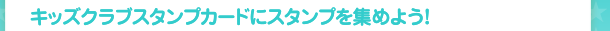 キッズクラブスタンプカードにスタンプを集めよう！